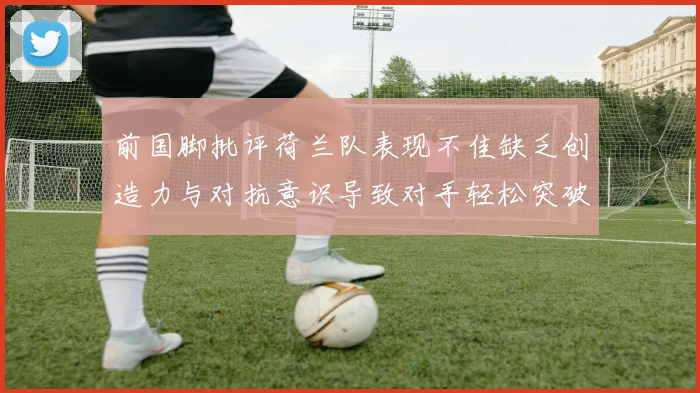 前国脚批评荷兰队表现不佳缺乏创造力与对抗意识导致对手轻松突破