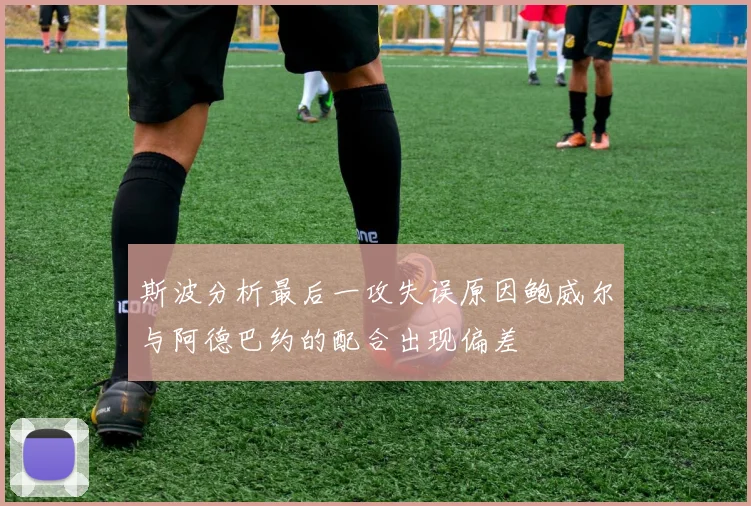 斯波分析最后一攻失误原因鲍威尔与阿德巴约的配合出现偏差