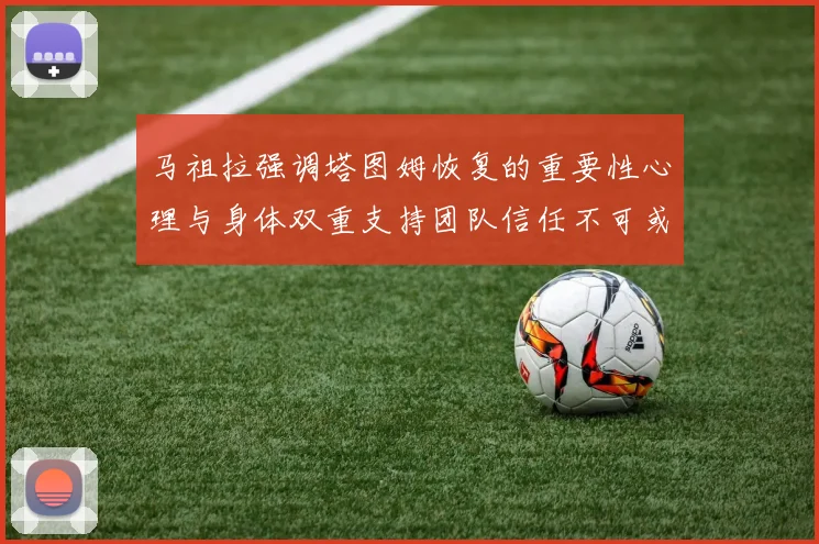 马祖拉强调塔图姆恢复的重要性心理与身体双重支持团队信任不可或缺