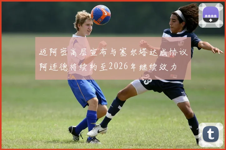迈阿密高层宣布与塞尔塔达成协议阿连德将续约至2026年继续效力