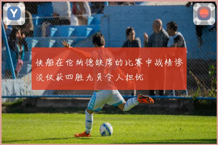 快船在伦纳德缺席的比赛中战绩惨淡仅获四胜九负令人担忧