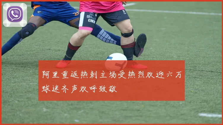 阿里重返热刺主场受热烈欢迎六万球迷齐声欢呼致敬
