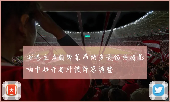 海港主力前锋莱昂纳多受伤或将影响中超开局外援阵容调整