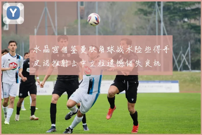 水晶宫借鉴曼联角球战术险些得手皮诺推射击中立柱遗憾错失良机