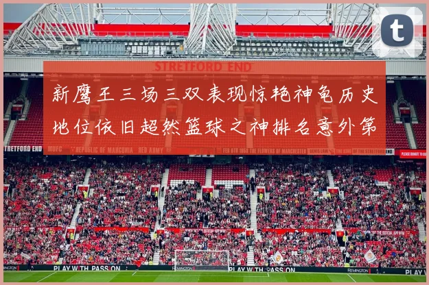 新鹰王三场三双表现惊艳神龟历史地位依旧超然篮球之神排名意外第三