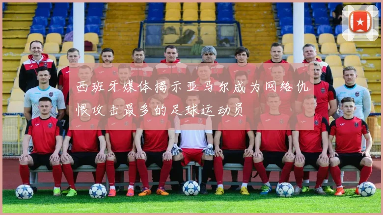 西班牙媒体揭示亚马尔成为网络仇恨攻击最多的足球运动员