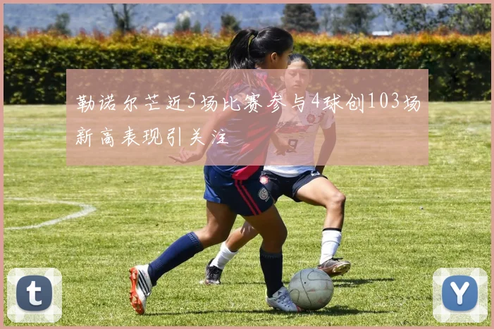 勒诺尔芒近5场比赛参与4球创103场新高表现引关注