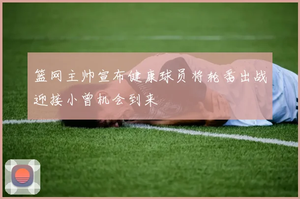 篮网主帅宣布健康球员将轮番出战迎接小曾机会到来