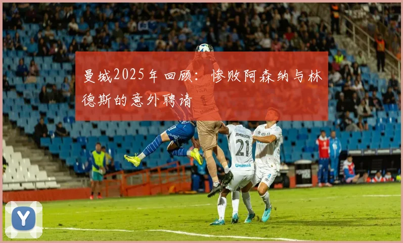 曼城2025年回顾：惨败阿森纳与林德斯的意外聘请