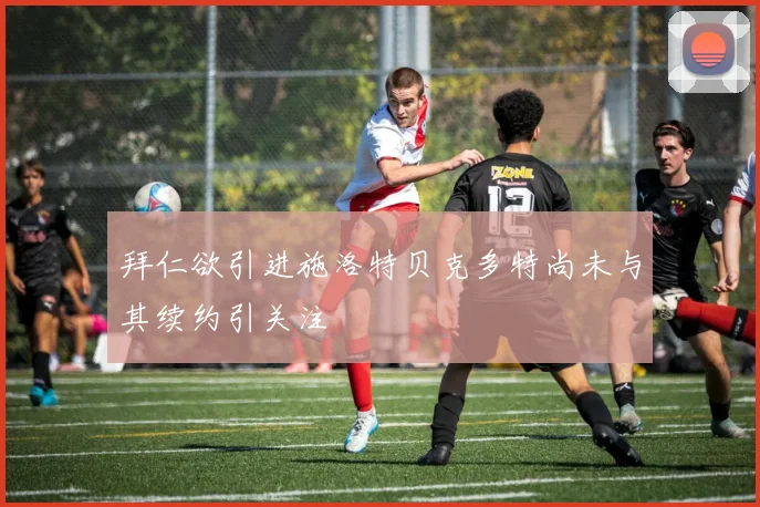 拜仁欲引进施洛特贝克多特尚未与其续约引关注