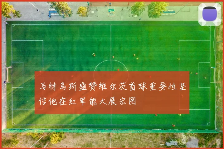 马特乌斯盛赞维尔茨首球重要性坚信他在红军能大展宏图