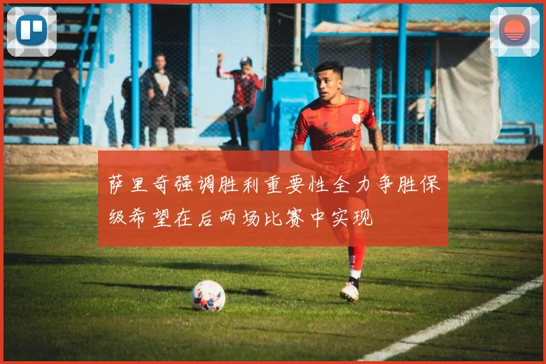萨里奇强调胜利重要性全力争胜保级希望在后两场比赛中实现