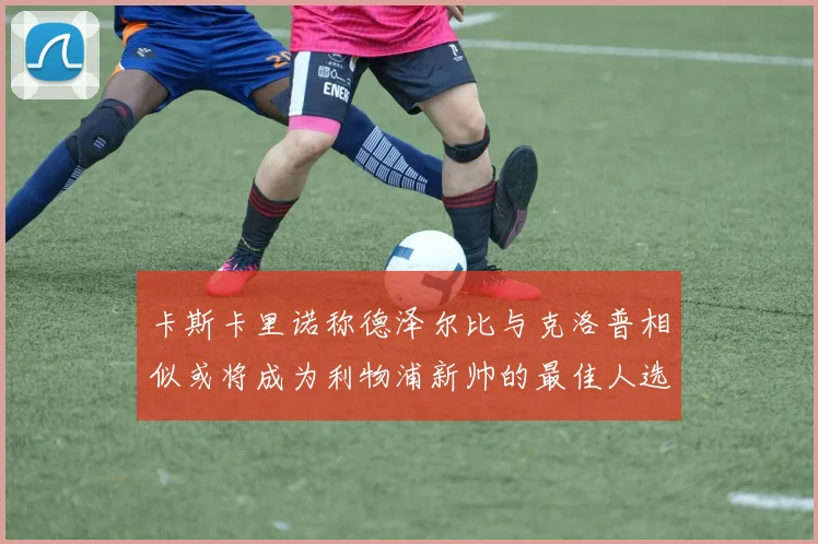 卡斯卡里诺称德泽尔比与克洛普相似或将成为利物浦新帅的最佳人选