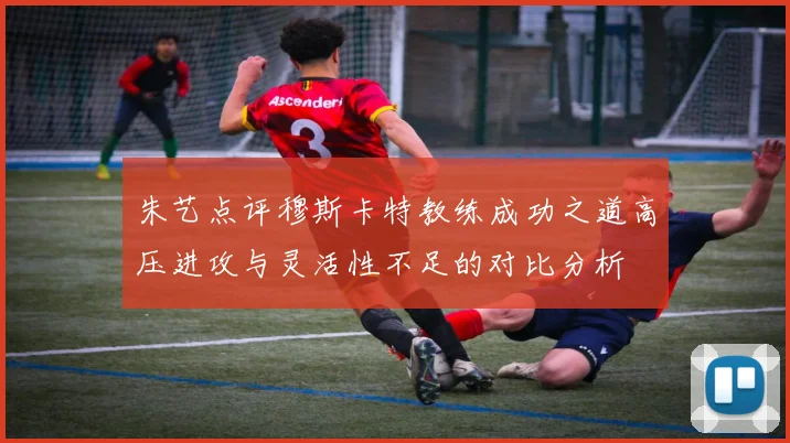 朱艺点评穆斯卡特教练成功之道高压进攻与灵活性不足的对比分析