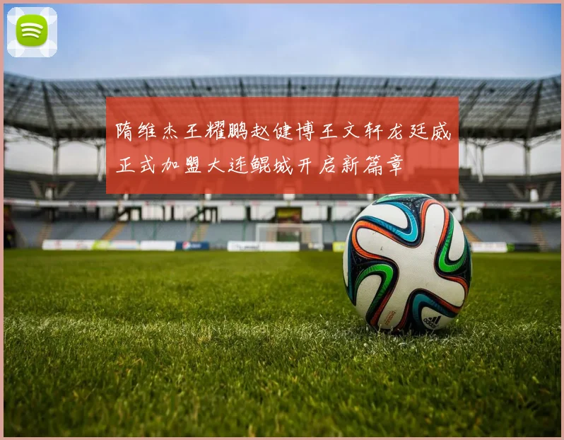 隋维杰王耀鹏赵健博王文轩龙廷威正式加盟大连鲲城开启新篇章
