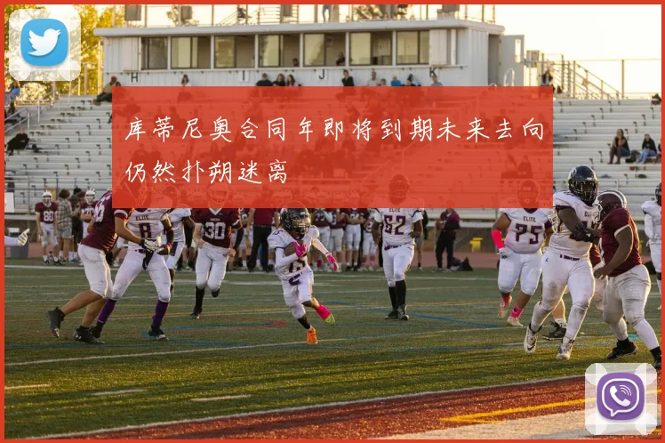 库蒂尼奥合同年即将到期未来去向仍然扑朔迷离