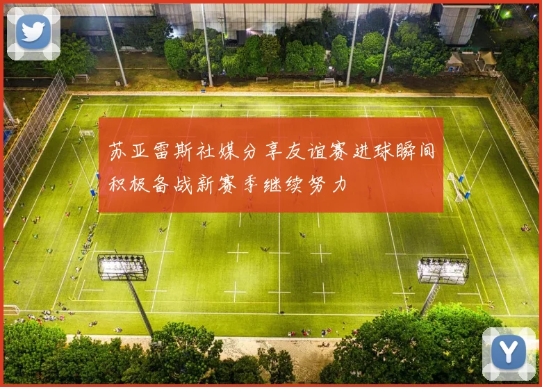 苏亚雷斯社媒分享友谊赛进球瞬间积极备战新赛季继续努力