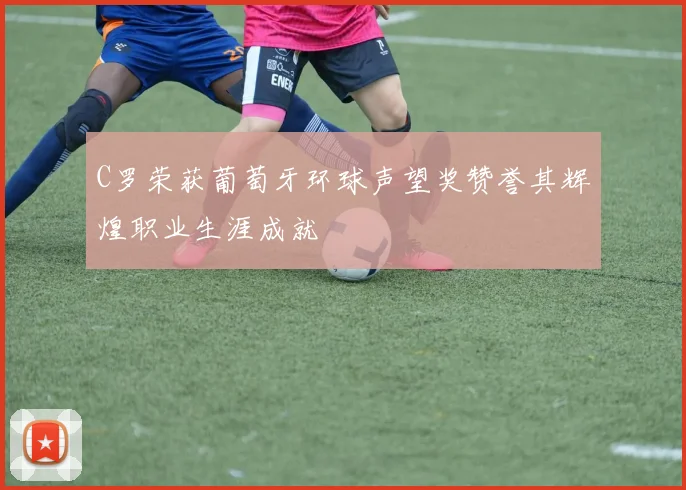 C罗荣获葡萄牙环球声望奖赞誉其辉煌职业生涯成就