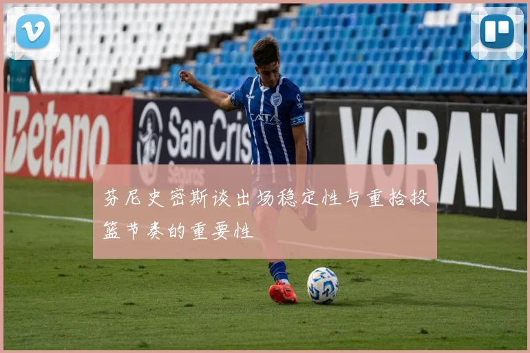 芬尼史密斯谈出场稳定性与重拾投篮节奏的重要性