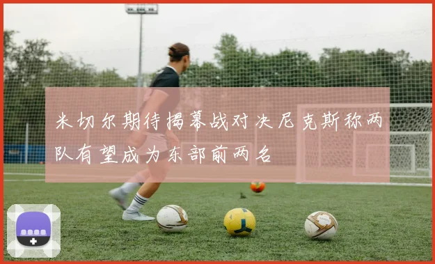 米切尔期待揭幕战对决尼克斯称两队有望成为东部前两名