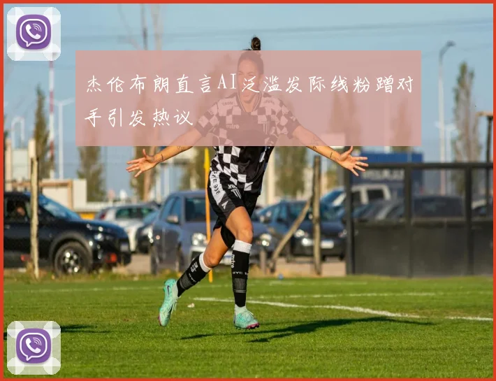 杰伦布朗直言AI泛滥发际线粉蹭对手引发热议