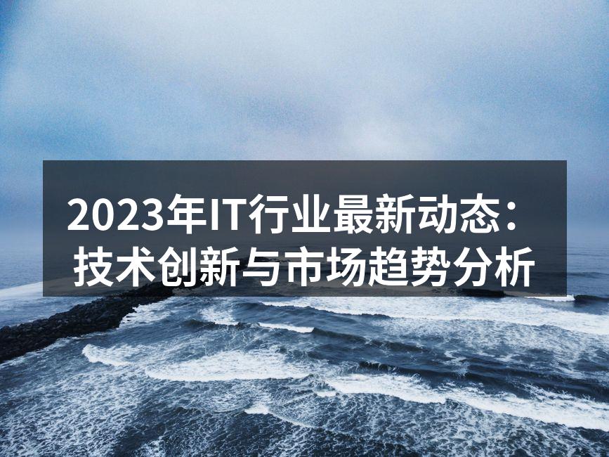 2023年IT行业最新动态:技术创新与市场趋势分析