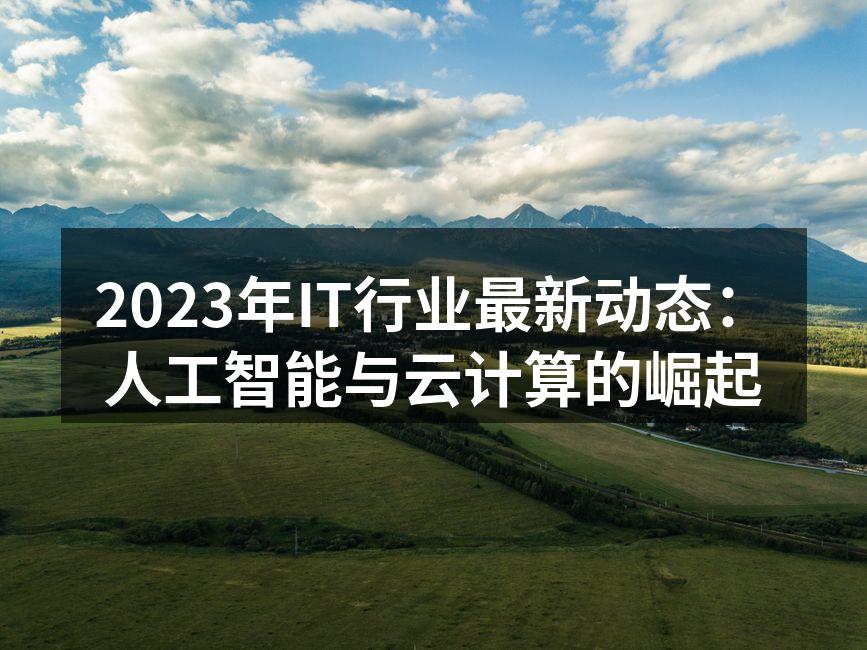 2023年IT行业最新动态:人工智能与云计算的崛起