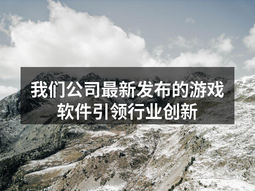 我们公司最新发布的游戏软件引领行业创新